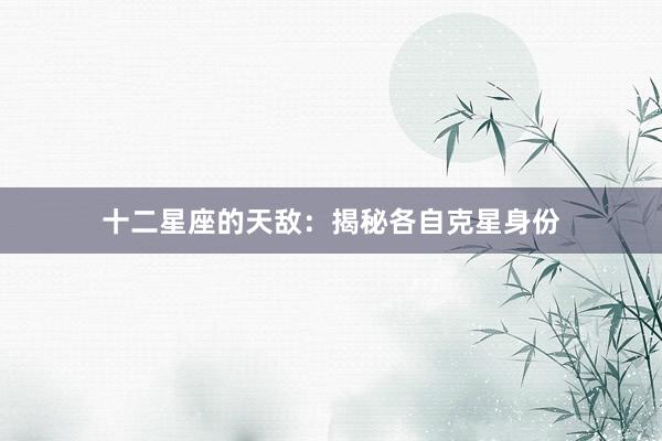 十二星座的天敌：揭秘各自克星身份