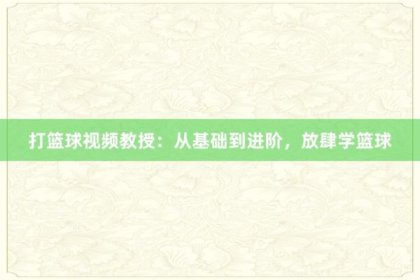 打篮球视频教授：从基础到进阶，放肆学篮球