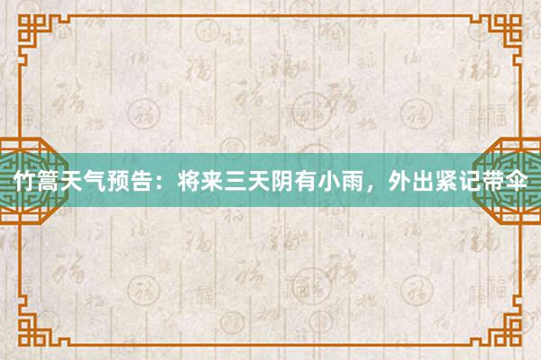 竹篙天气预告：将来三天阴有小雨，外出紧记带伞